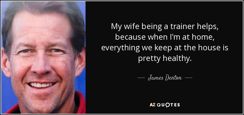My wife being a trainer helps, because when I'm at home, everything we keep at the house is pretty healthy. - James Denton