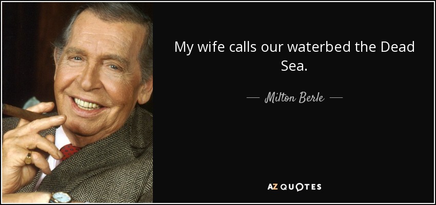 My wife calls our waterbed the Dead Sea. - Milton Berle