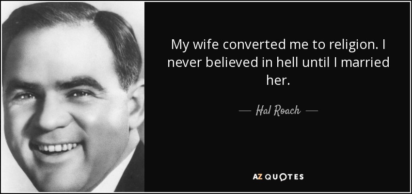 My wife converted me to religion. I never believed in hell until I married her. - Hal Roach
