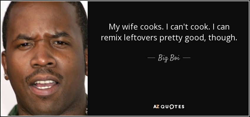 My wife cooks. I can't cook. I can remix leftovers pretty good, though. - Big Boi