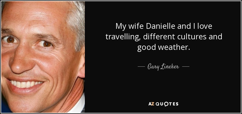 My wife Danielle and I love travelling, different cultures and good weather. - Gary Lineker