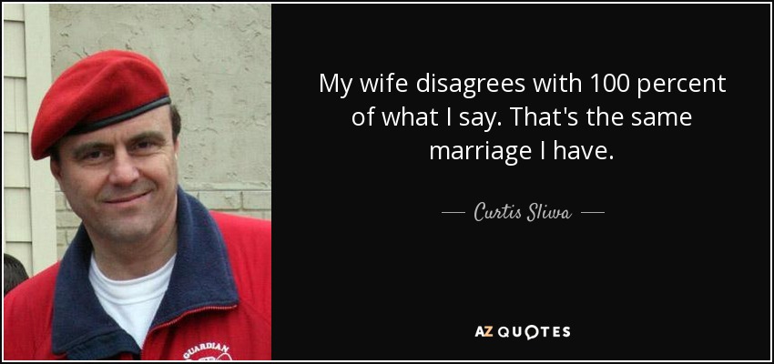 My wife disagrees with 100 percent of what I say. That's the same marriage I have. - Curtis Sliwa