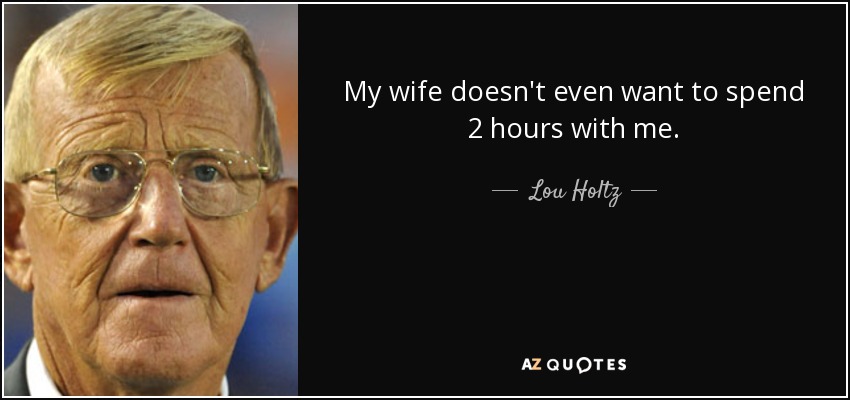 My wife doesn't even want to spend 2 hours with me. - Lou Holtz