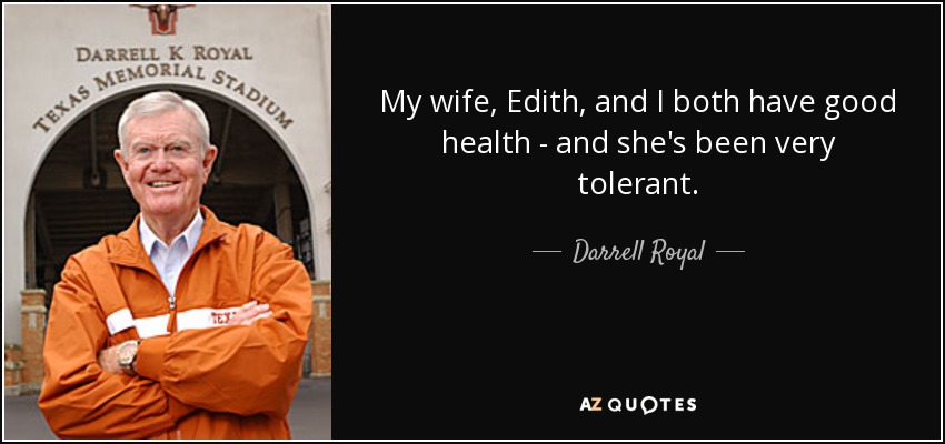 My wife, Edith, and I both have good health - and she's been very tolerant. - Darrell Royal