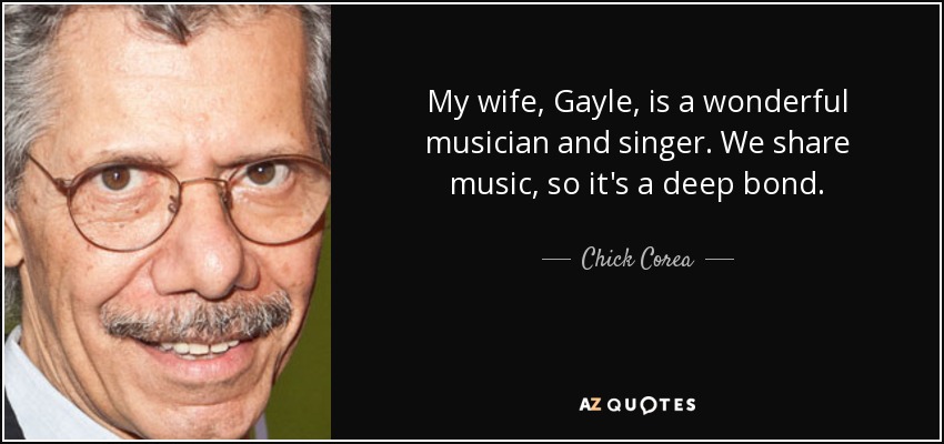 My wife, Gayle, is a wonderful musician and singer. We share music, so it's a deep bond. - Chick Corea