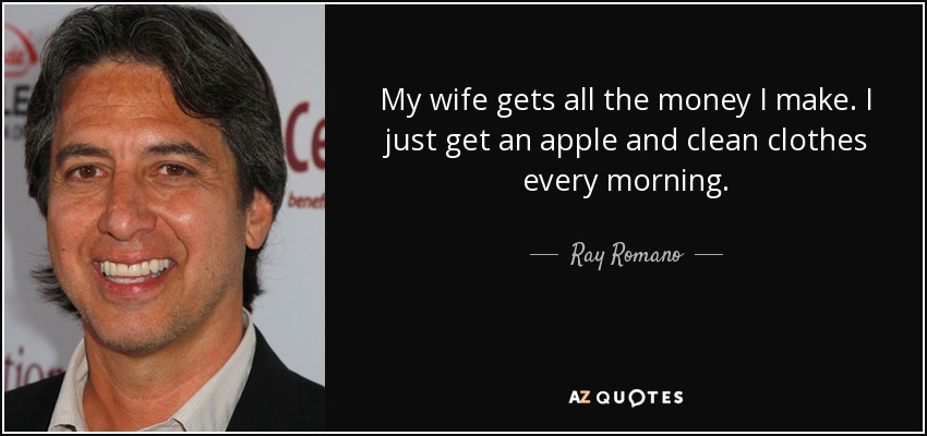 My wife gets all the money I make. I just get an apple and clean clothes every morning. - Ray Romano