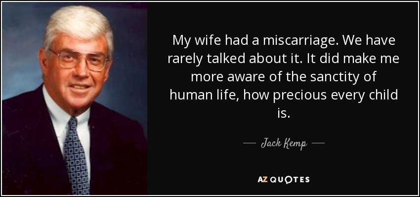 My wife had a miscarriage. We have rarely talked about it. It did make me more aware of the sanctity of human life, how precious every child is. - Jack Kemp