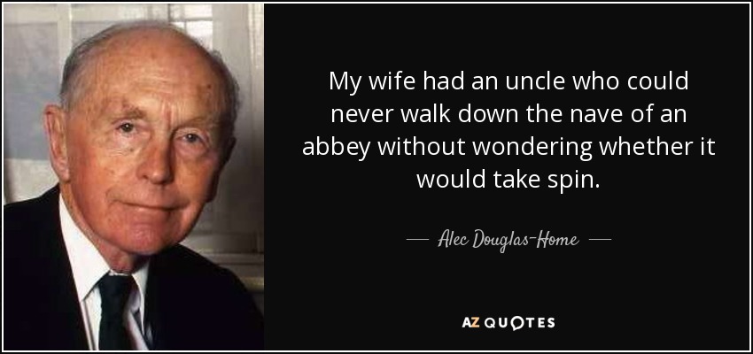 My wife had an uncle who could never walk down the nave of an abbey without wondering whether it would take spin. - Alec Douglas-Home