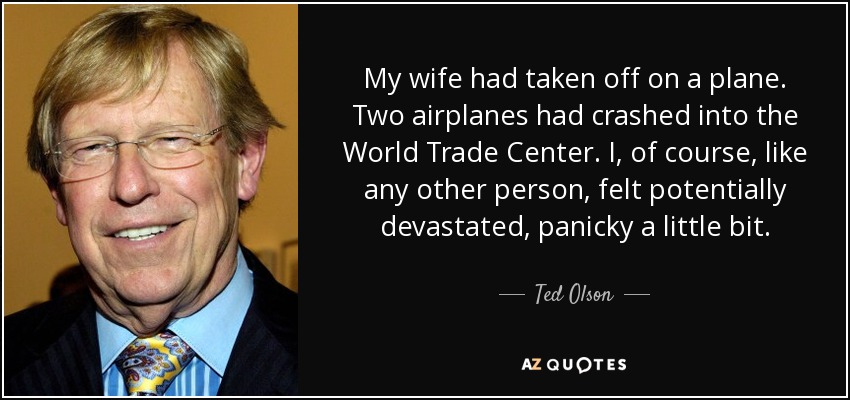 My wife had taken off on a plane. Two airplanes had crashed into the World Trade Center. I, of course, like any other person, felt potentially devastated, panicky a little bit. - Ted Olson