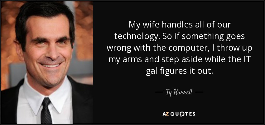 My wife handles all of our technology. So if something goes wrong with the computer, I throw up my arms and step aside while the IT gal figures it out. - Ty Burrell