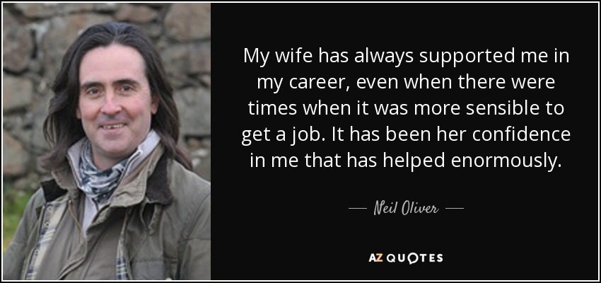 My wife has always supported me in my career, even when there were times when it was more sensible to get a job. It has been her confidence in me that has helped enormously. - Neil Oliver