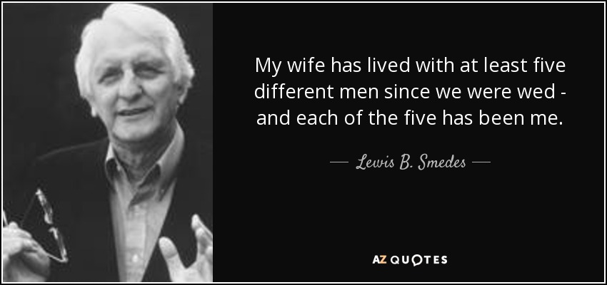 My wife has lived with at least five different men since we were wed - and each of the five has been me. - Lewis B. Smedes