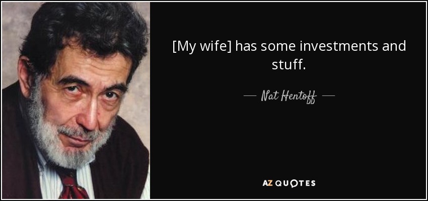 [My wife] has some investments and stuff. - Nat Hentoff