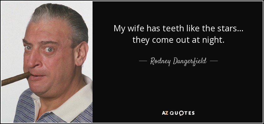 My wife has teeth like the stars... they come out at night. - Rodney Dangerfield