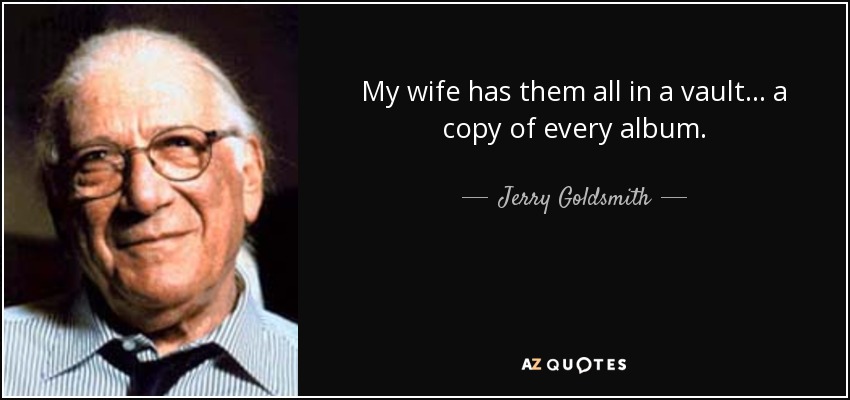 My wife has them all in a vault... a copy of every album. - Jerry Goldsmith