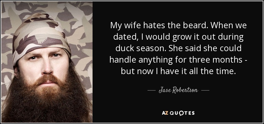 My wife hates the beard. When we dated, I would grow it out during duck season. She said she could handle anything for three months - but now I have it all the time. - Jase Robertson