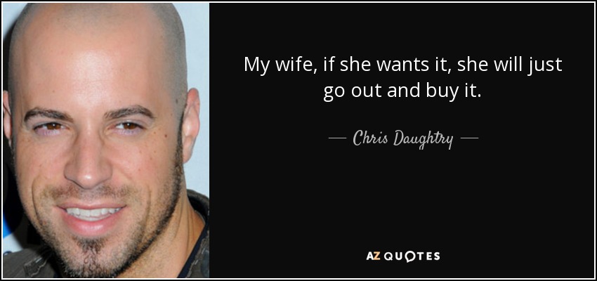 My wife, if she wants it, she will just go out and buy it. - Chris Daughtry