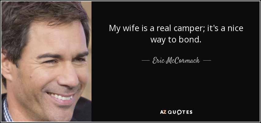 My wife is a real camper; it's a nice way to bond. - Eric McCormack