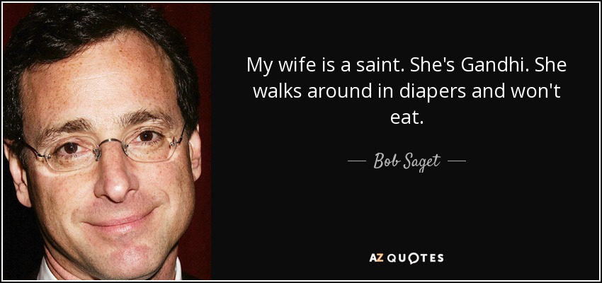 My wife is a saint. She's Gandhi. She walks around in diapers and won't eat. - Bob Saget