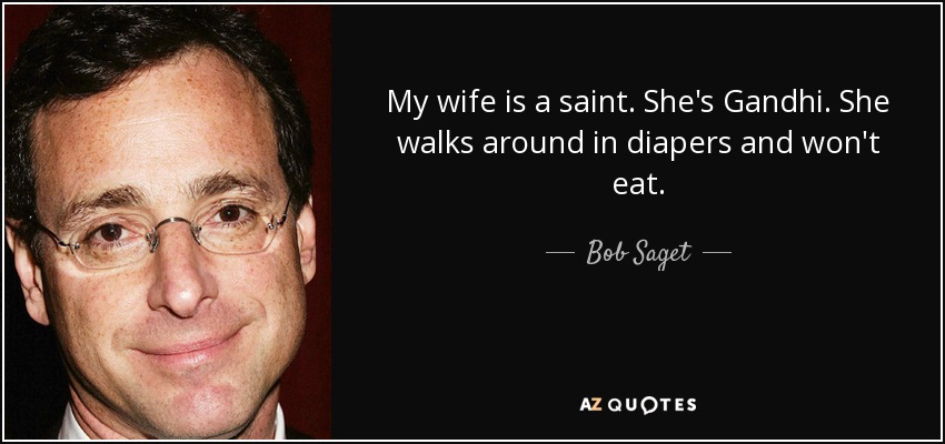 My wife is a saint. She's Gandhi. She walks around in diapers and won't eat. - Bob Saget