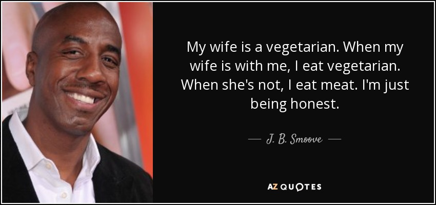 My wife is a vegetarian. When my wife is with me, I eat vegetarian. When she's not, I eat meat. I'm just being honest. - J. B. Smoove