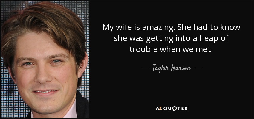 My wife is amazing. She had to know she was getting into a heap of trouble when we met. - Taylor Hanson