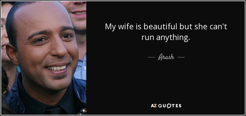 My wife is beautiful but she can't run anything. - Arash