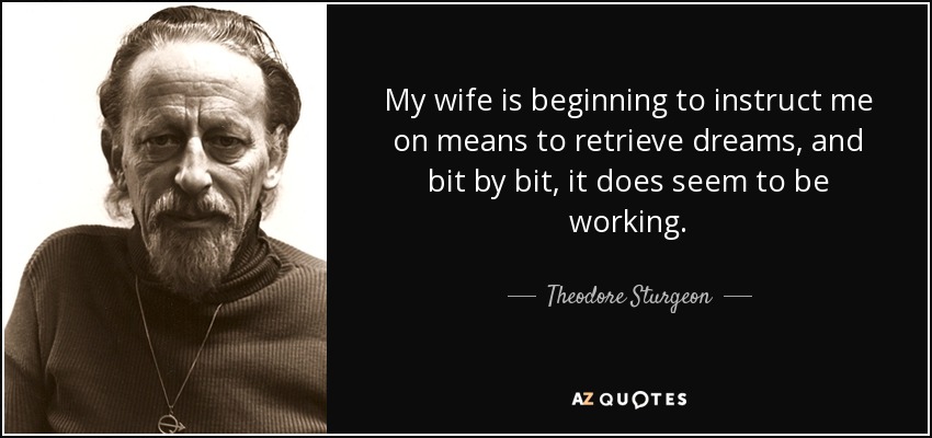 My wife is beginning to instruct me on means to retrieve dreams, and bit by bit, it does seem to be working. - Theodore Sturgeon