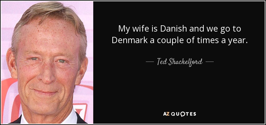 My wife is Danish and we go to Denmark a couple of times a year. - Ted Shackelford