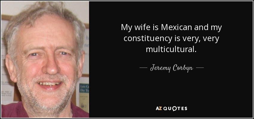 My wife is Mexican and my constituency is very, very multicultural. - Jeremy Corbyn