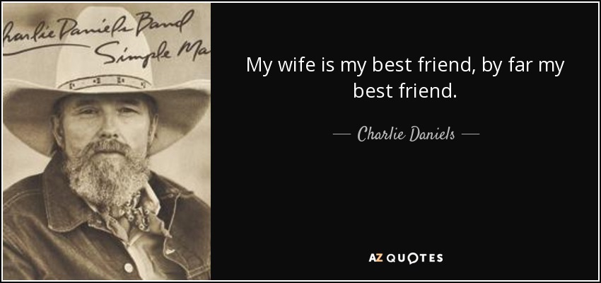 My wife is my best friend, by far my best friend. - Charlie Daniels