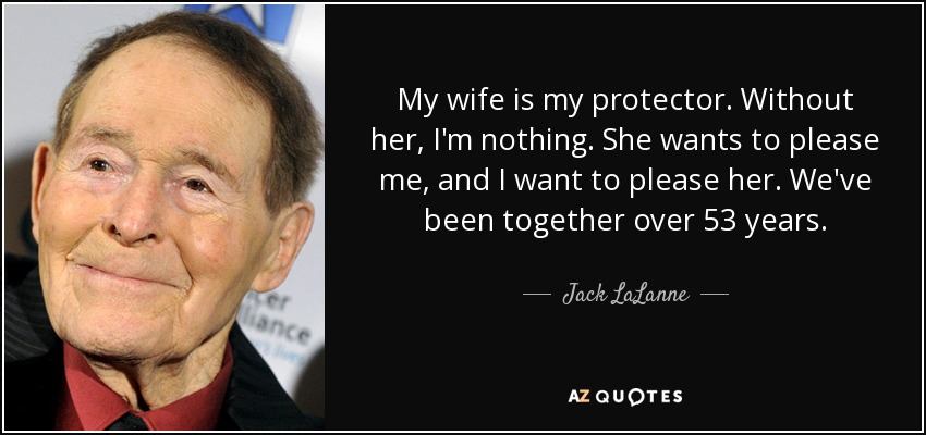 My wife is my protector. Without her, I'm nothing. She wants to please me, and I want to please her. We've been together over 53 years. - Jack LaLanne