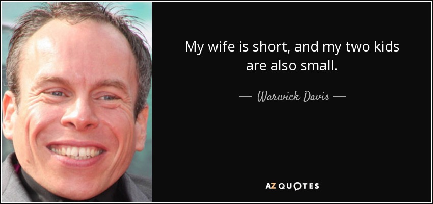 My wife is short, and my two kids are also small. - Warwick Davis