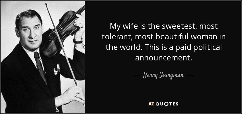 My wife is the sweetest, most tolerant, most beautiful woman in the world. This is a paid political announcement. - Henny Youngman