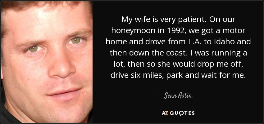 My wife is very patient. On our honeymoon in 1992, we got a motor home and drove from L.A. to Idaho and then down the coast. I was running a lot, then so she would drop me off, drive six miles, park and wait for me. - Sean Astin