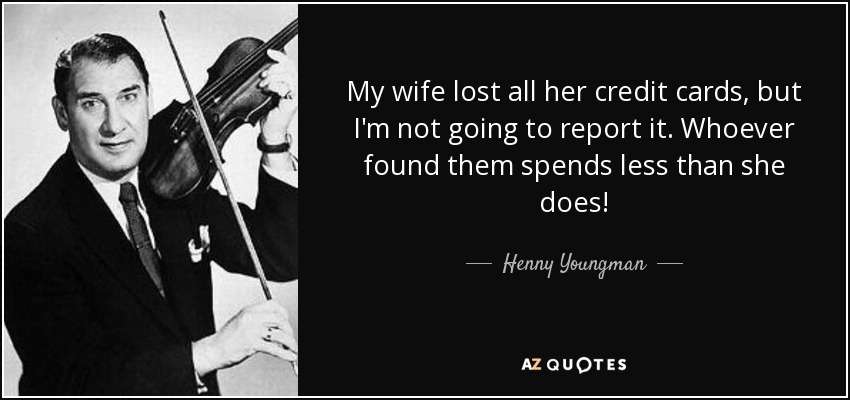 My wife lost all her credit cards, but I'm not going to report it. Whoever found them spends less than she does! - Henny Youngman