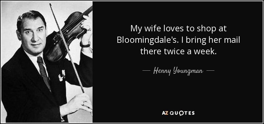 My wife loves to shop at Bloomingdale's. I bring her mail there twice a week. - Henny Youngman