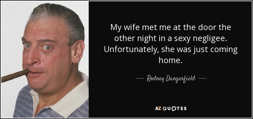 My wife met me at the door the other night in a sexy negligee. Unfortunately, she was just coming home. - Rodney Dangerfield