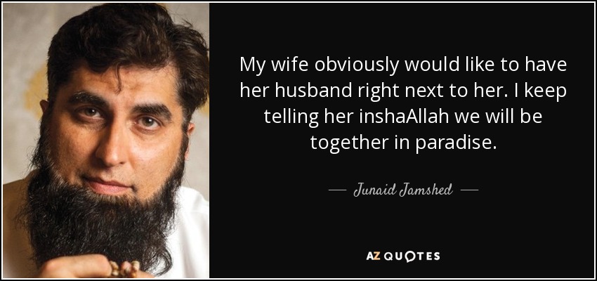 My wife obviously would like to have her husband right next to her. I keep telling her inshaAllah we will be together in paradise. - Junaid Jamshed