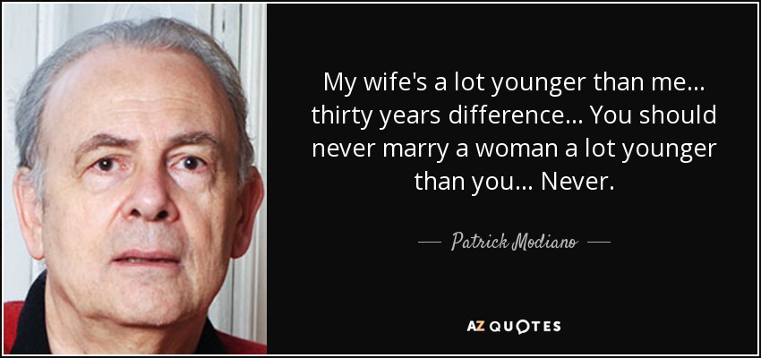 My wife's a lot younger than me ... thirty years difference . . . You should never marry a woman a lot younger than you ... Never. - Patrick Modiano