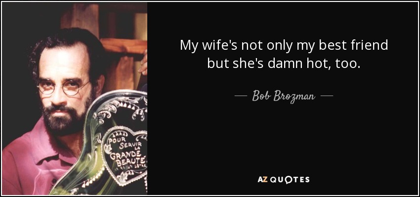My wife's not only my best friend but she's damn hot, too. - Bob Brozman
