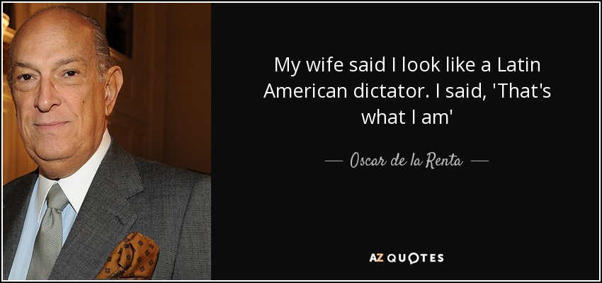 My wife said I look like a Latin American dictator. I said, 'That's what I am' - Oscar de la Renta