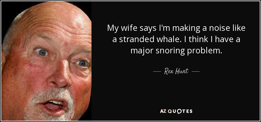 My wife says I'm making a noise like a stranded whale. I think I have a major snoring problem. - Rex Hunt