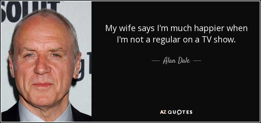 My wife says I'm much happier when I'm not a regular on a TV show. - Alan Dale