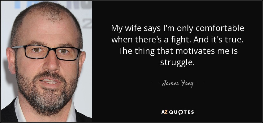 My wife says I'm only comfortable when there's a fight. And it's true. The thing that motivates me is struggle. - James Frey