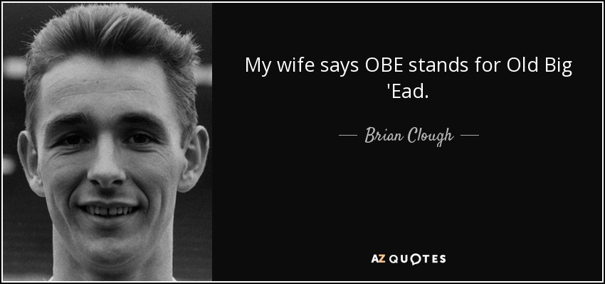 My wife says OBE stands for Old Big 'Ead. - Brian Clough