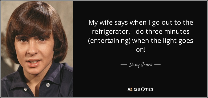 My wife says when I go out to the refrigerator, I do three minutes (entertaining) when the light goes on! - Davy Jones