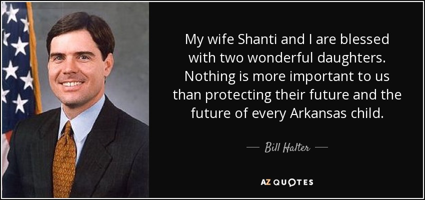 My wife Shanti and I are blessed with two wonderful daughters. Nothing is more important to us than protecting their future and the future of every Arkansas child. - Bill Halter
