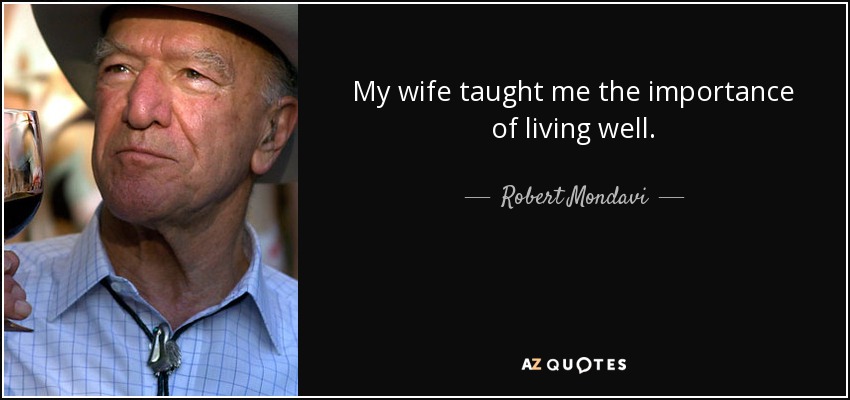 My wife taught me the importance of living well. - Robert Mondavi