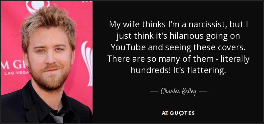 My wife thinks I'm a narcissist, but I just think it's hilarious going on YouTube and seeing these covers. There are so many of them - literally hundreds! It's flattering. - Charles Kelley